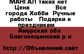 МАНГАЛ таких нет › Цена ­ 40 000 - Все города Хобби. Ручные работы » Подарки к праздникам   . Амурская обл.,Благовещенский р-н